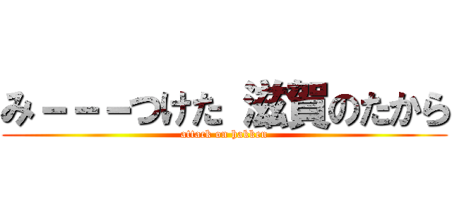 み－－－つけた 滋賀のたから (attack on hakken)