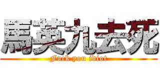 馬英九去死 (Fuck you idiot)