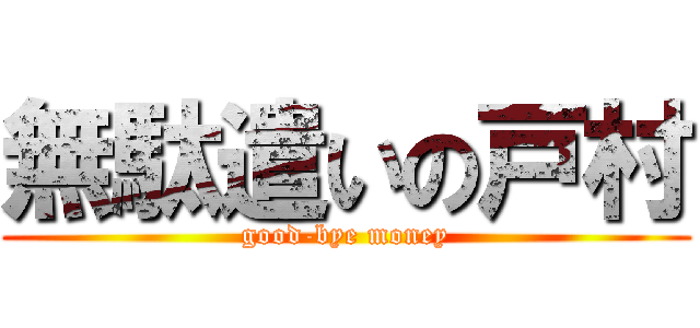 無駄遣いの戸村 (good-bye money)