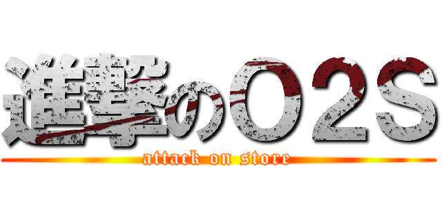 進撃のＯ２Ｓ (attack on store)