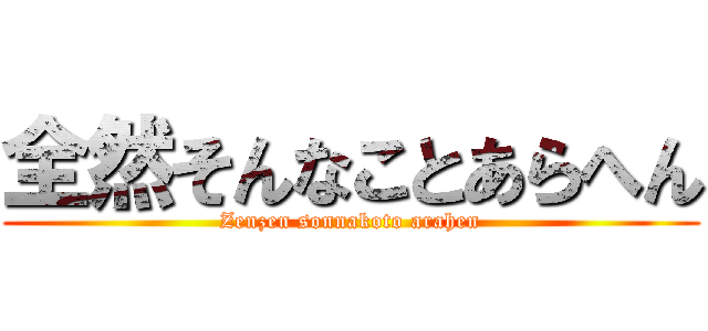 全然そんなことあらへん (Zenzen sonnakoto arahen)