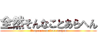 全然そんなことあらへん (Zenzen sonnakoto arahen)