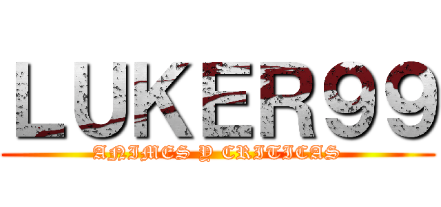 ＬＵＫＥＲ９９ (ANIMES Y CRITICAS)