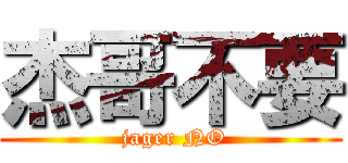 杰哥不要 ( jager NO)