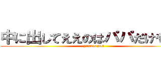 中に出してええのはパパだけやんけ (yamete yan)