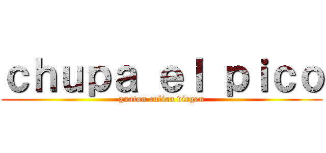 ｃｈｕｐａ ｅｌ ｐｉｃｏ (guaton culiao virgen)