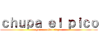 ｃｈｕｐａ ｅｌ ｐｉｃｏ (guaton culiao virgen)