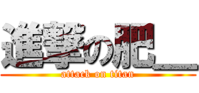 進撃の肥＿ (attack on titan)