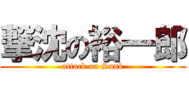 撃沈の裕一郎 (attack on Sunk)