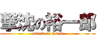 撃沈の裕一郎 (attack on Sunk)