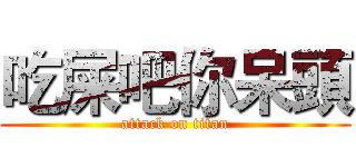 吃屎吧你呆頭 (attack on titan)