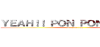 ＹＥＡＨ！！ ＰＯＮ ＰＯＮ ＰＯＮ！！！ (attack on titan)