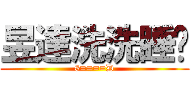 昱達洗洗睡囉 (8====D)
