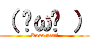 （ ˘ω˘ ） (Kuso nemi)