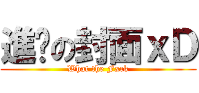 進擊の封面ｘＤ (What the Fxck)