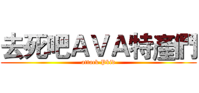 去死吧ＡＶＡ特產們 (attack Pkid)