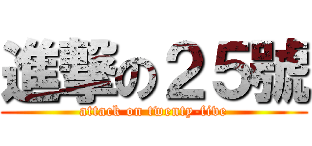進撃の２５號 (attack on twenty-five)