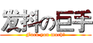 发抖の巨手 (Fuck you much！)
