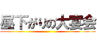 昼下がりの大宴会 ()