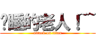 沉睡的老人！~~ (attack on titan)