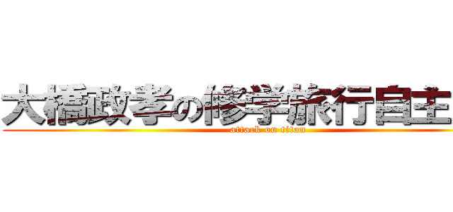 大橋政孝の修学旅行自主研修 (attack on titan)