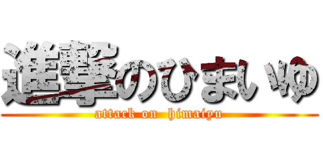 進撃のひまいゆ (attack on  himaiyu)