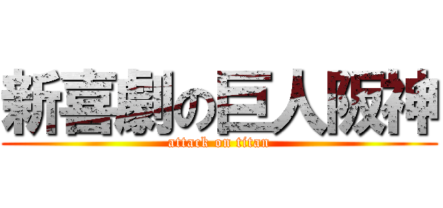 新喜劇の巨人阪神 (attack on titan)