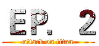 ＥＰ．２ (attack on titan)