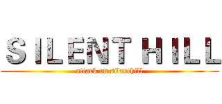 ＳＩＬＥＮＴ ＨＩＬＬ (attack on silenthill)
