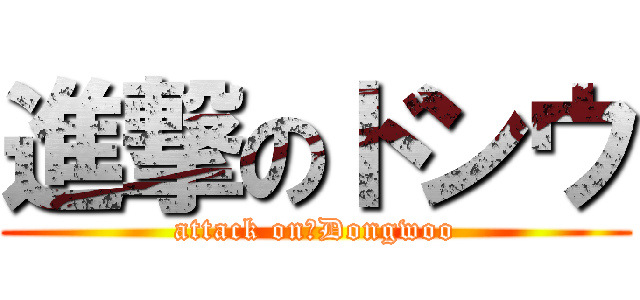 進撃のドンウ (attack on　Dongwoo)