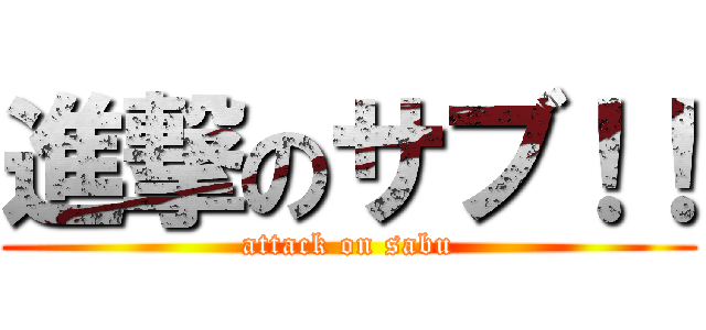進撃のサブ！！ (attack on sabu)