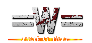 ＝Ｗ＝ (attack on titan)