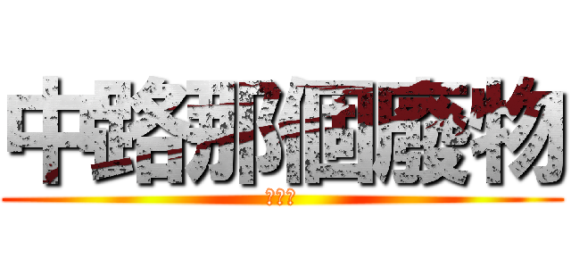 中路那個廢物 (已檢舉)