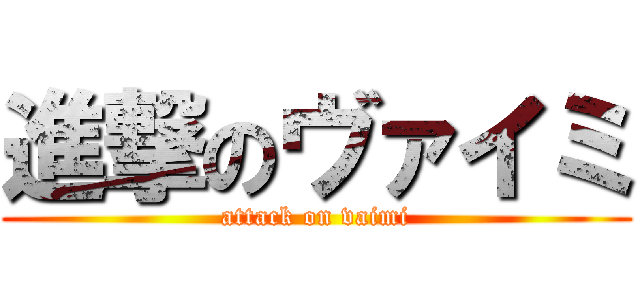進撃のヴァイミ (attack on vaimi)