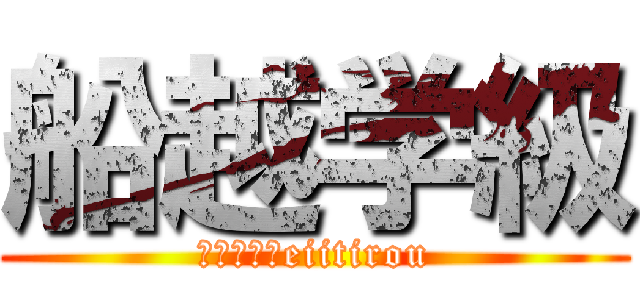 船越学級 (またの名をeiitirou)