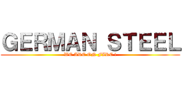 ＧＥＲＭＡＮ ＳＴＥＥＬ (WE ARE ON FIRE !)