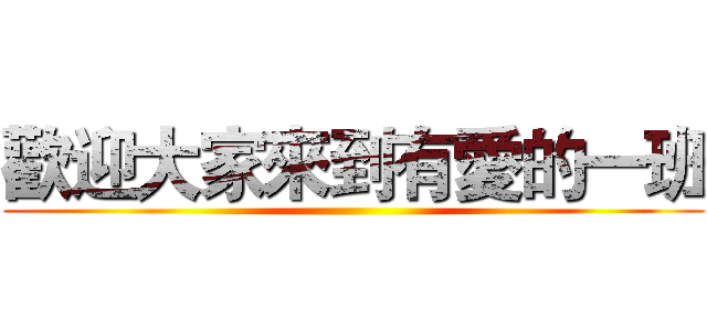 歡迎大家來到有愛的一班 ()