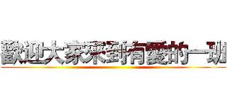 歡迎大家來到有愛的一班 ()