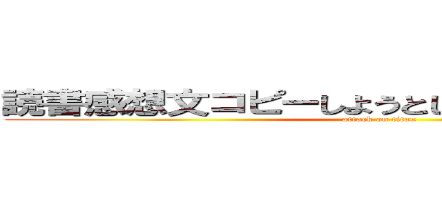 読書感想文コピーしようとしてる佐々木優太君 (attack on titan)