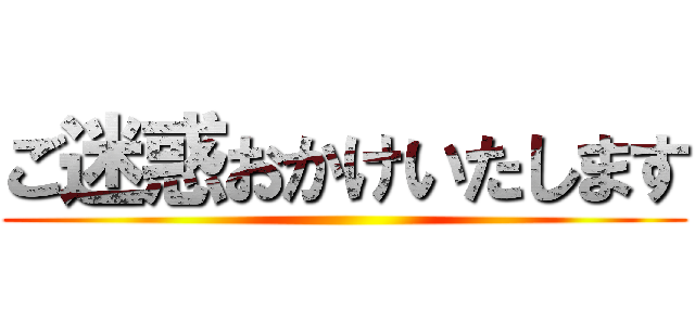 ご迷惑おかけいたします ()