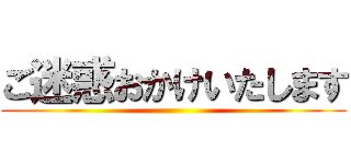 ご迷惑おかけいたします ()