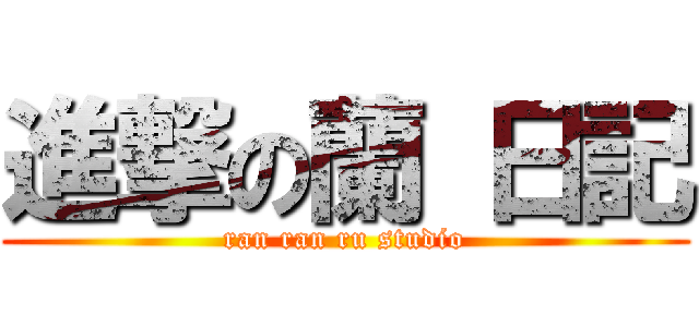 進撃の蘭 日記 (ran ran ru studio)