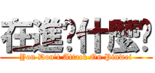 在進擊什麼啦 (You Don\'t Attack On Pinwei)