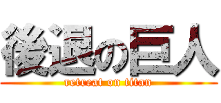 後退の巨人 (retreat on titan)