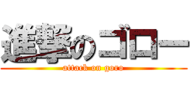 進撃のゴロー (attack on goro)