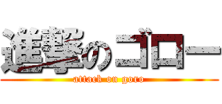 進撃のゴロー (attack on goro)