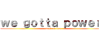 ｗｅ ｇｏｔｔａ ｐｏｗｅｒ！ (attack on titan)