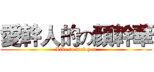 愛幹人的の顏幹華 (Like to fuck you)