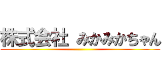 株式会社 みかみかちゃん ()