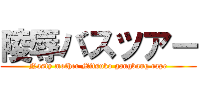 陵辱バスツアー (Nasty mother Mitsuko gangbang rape)